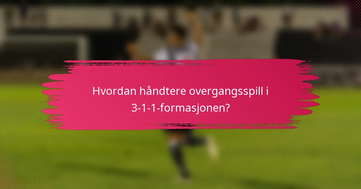 Hvordan håndtere overgangsspill i 3-1-1-formasjonen?